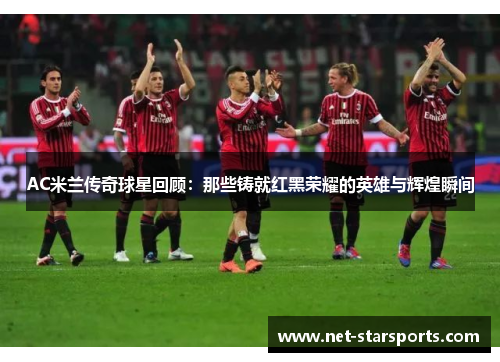 AC米兰传奇球星回顾：那些铸就红黑荣耀的英雄与辉煌瞬间
