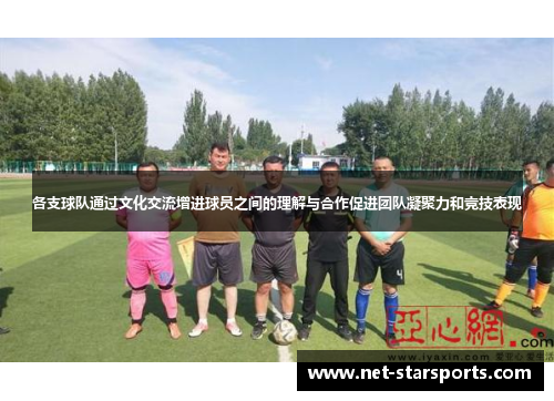 各支球队通过文化交流增进球员之间的理解与合作促进团队凝聚力和竞技表现