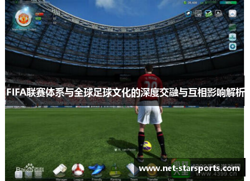 FIFA联赛体系与全球足球文化的深度交融与互相影响解析