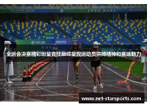 全运会决赛精彩纷呈竞技巅峰呈现运动员拼搏精神和赛场魅力