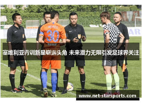 塞维利亚青训新星崭露头角 未来潜力无限引发足球界关注