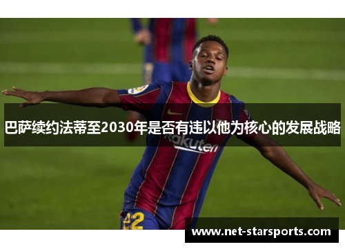 巴萨续约法蒂至2030年是否有违以他为核心的发展战略