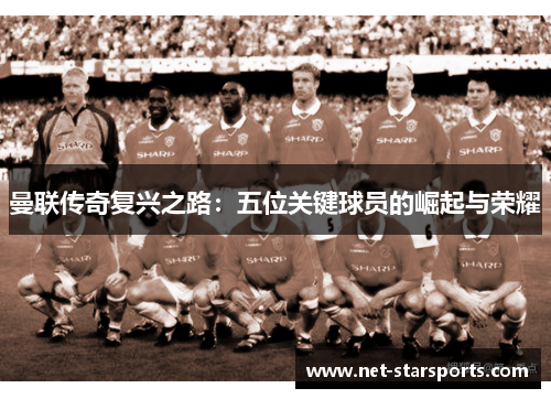 曼联传奇复兴之路：五位关键球员的崛起与荣耀