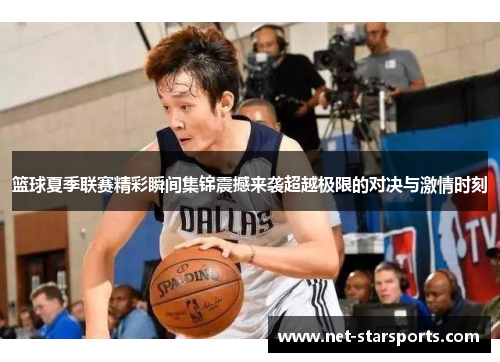 篮球夏季联赛精彩瞬间集锦震撼来袭超越极限的对决与激情时刻