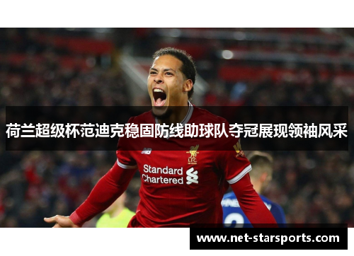 荷兰超级杯范迪克稳固防线助球队夺冠展现领袖风采