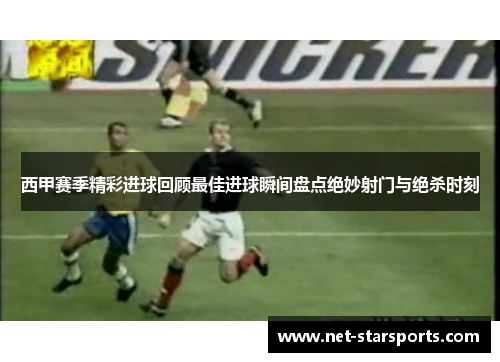 西甲赛季精彩进球回顾最佳进球瞬间盘点绝妙射门与绝杀时刻