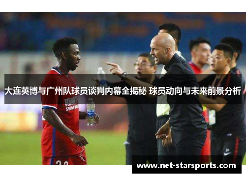 大连英博与广州队球员谈判内幕全揭秘 球员动向与未来前景分析