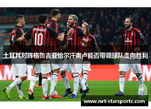 土耳其对阵格鲁吉亚恰尔汗奥卢能否带领球队走向胜利