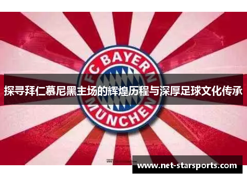 探寻拜仁慕尼黑主场的辉煌历程与深厚足球文化传承