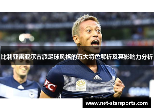 比利亚雷亚尔古派足球风格的五大特色解析及其影响力分析 比利亚雷亚尔古派足球风格的五大特色解析及其影响力分析